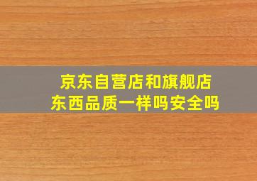 京东自营店和旗舰店东西品质一样吗安全吗