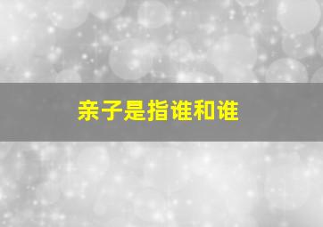 亲子是指谁和谁