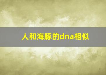 人和海豚的dna相似