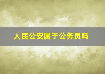 人民公安属于公务员吗