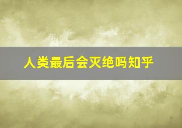 人类最后会灭绝吗知乎