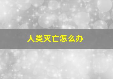 人类灭亡怎么办