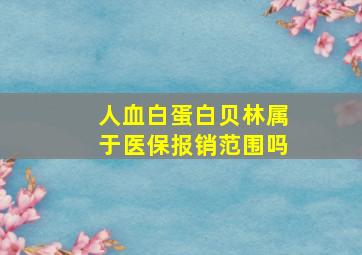 人血白蛋白贝林属于医保报销范围吗