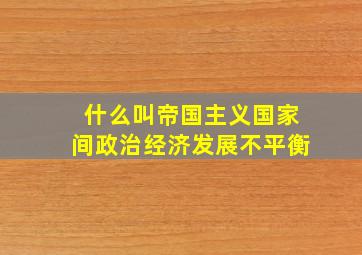 什么叫帝国主义国家间政治经济发展不平衡