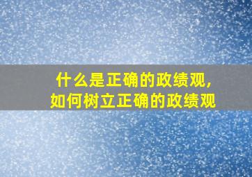 什么是正确的政绩观,如何树立正确的政绩观