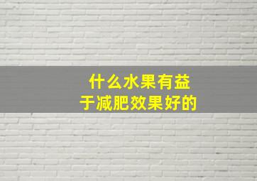 什么水果有益于减肥效果好的