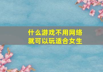 什么游戏不用网络就可以玩适合女生