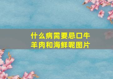 什么病需要忌口牛羊肉和海鲜呢图片