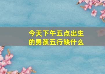 今天下午五点出生的男孩五行缺什么