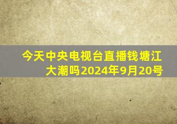 今天中央电视台直播钱塘江大潮吗2024年9月20号