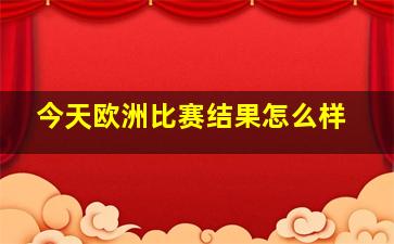 今天欧洲比赛结果怎么样