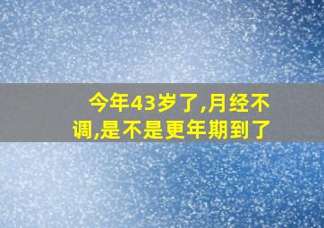 今年43岁了,月经不调,是不是更年期到了