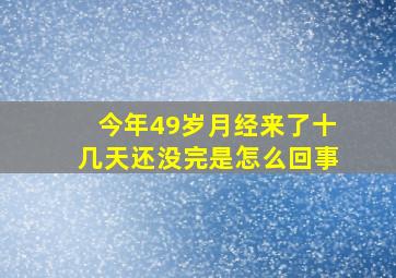 今年49岁月经来了十几天还没完是怎么回事