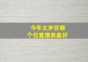 今年太岁在哪个位置摆放最好