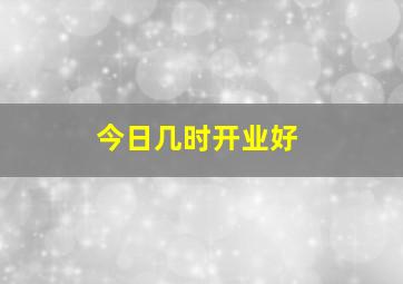 今日几时开业好