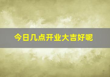 今日几点开业大吉好呢