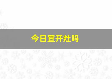 今日宜开灶吗