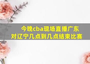 今晚cba现场直播广东对辽宁几点到几点结束比赛