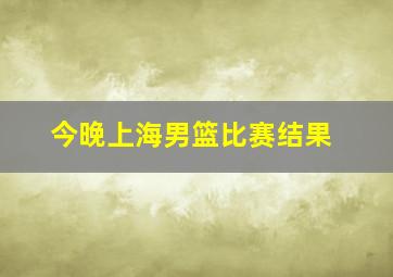 今晚上海男篮比赛结果