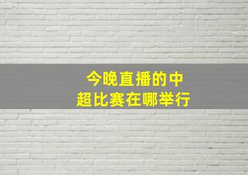 今晚直播的中超比赛在哪举行