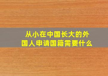 从小在中国长大的外国人申请国籍需要什么