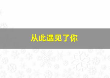 从此遇见了你