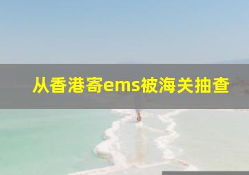 从香港寄ems被海关抽查