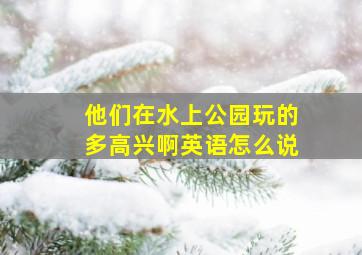 他们在水上公园玩的多高兴啊英语怎么说