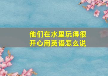 他们在水里玩得很开心用英语怎么说