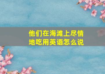 他们在海滩上尽情地吃用英语怎么说