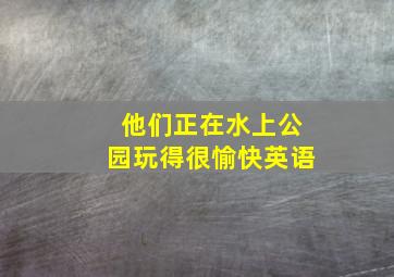 他们正在水上公园玩得很愉快英语