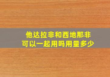 他达拉非和西地那非可以一起用吗用量多少