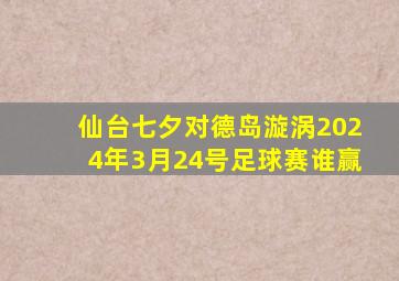 仙台七夕对德岛漩涡2024年3月24号足球赛谁赢