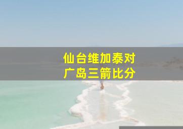 仙台维加泰对广岛三箭比分