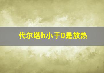 代尔塔h小于0是放热