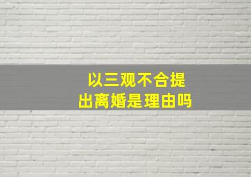 以三观不合提出离婚是理由吗