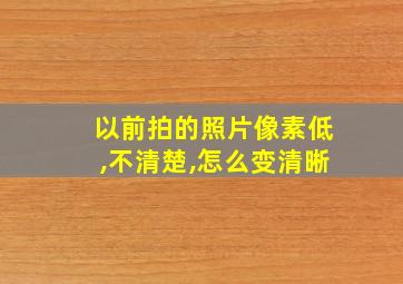 以前拍的照片像素低,不清楚,怎么变清晰