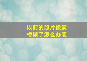 以前的照片像素模糊了怎么办呢