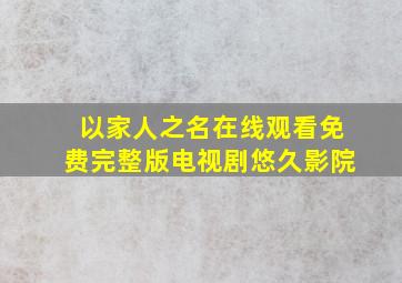 以家人之名在线观看免费完整版电视剧悠久影院