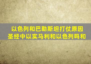 以色列和巴勒斯坦打仗原因圣经中以实马利和以色列吗和