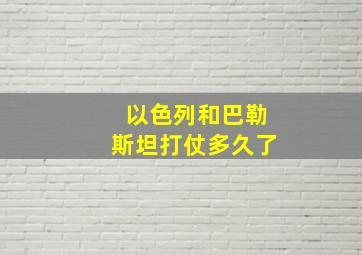 以色列和巴勒斯坦打仗多久了