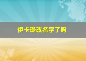 伊卡璐改名字了吗