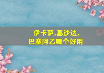 伊卡萨,基沙达,巴塞阿乙哪个好用