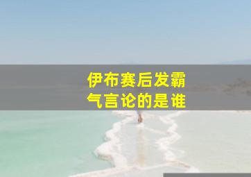 伊布赛后发霸气言论的是谁