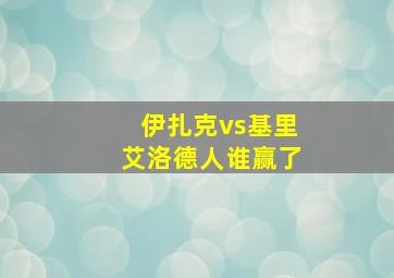 伊扎克vs基里艾洛德人谁赢了