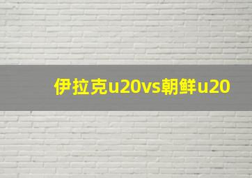 伊拉克u20vs朝鲜u20