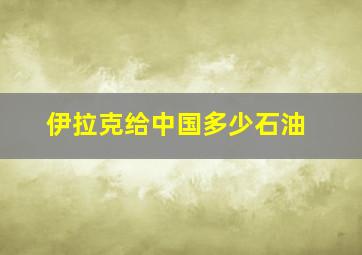 伊拉克给中国多少石油