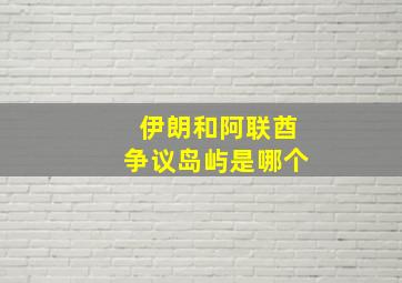 伊朗和阿联酋争议岛屿是哪个