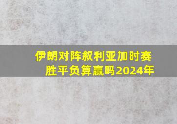 伊朗对阵叙利亚加时赛胜平负算赢吗2024年