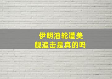 伊朗油轮遭美舰追击是真的吗